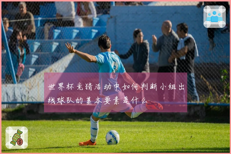 世界杯竞猜活动中如何判断小组出线球队的基本要素是什么