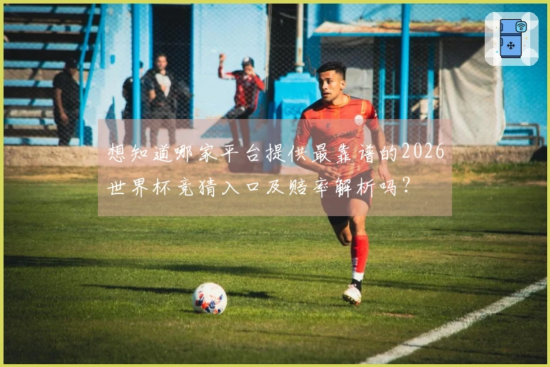 想知道哪家平台提供最靠谱的2026世界杯竞猜入口及赔率解析吗？