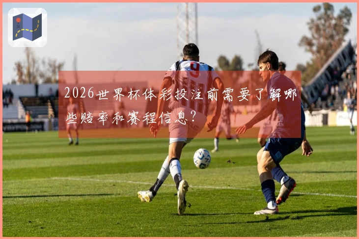 2026世界杯体彩投注前需要了解哪些赔率和赛程信息？
