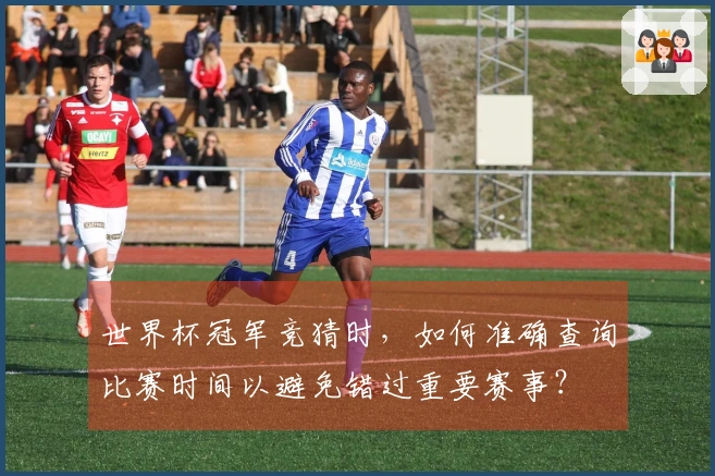 世界杯冠军竞猜时，如何准确查询比赛时间以避免错过重要赛事？