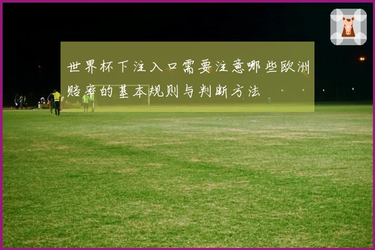 世界杯下注入口需要注意哪些欧洲赔率的基本规则与判断方法