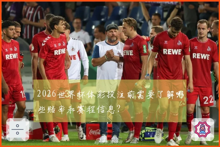 2026世界杯体彩投注前需要了解哪些赔率和赛程信息？