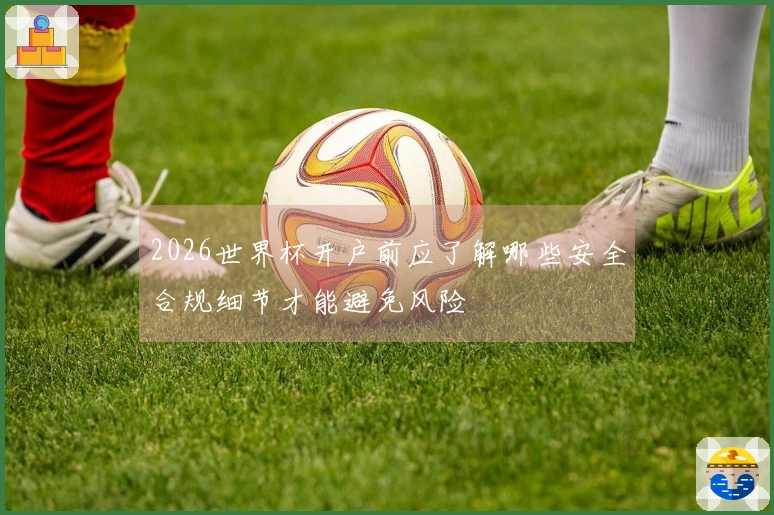 2026世界杯开户前应了解哪些安全合规细节才能避免风险