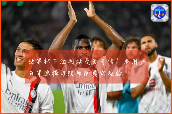 世界杯下注网站是否可信？老用户分享选择与赔率的真实经验