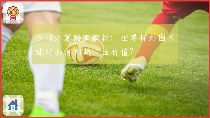 冷门比赛赔率解析：世界杯外围买球时如何判断下注价值？