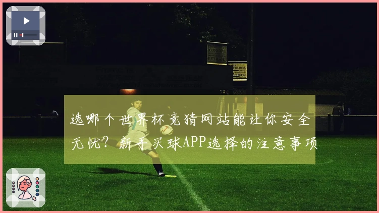 选哪个世界杯竞猜网站能让你安全无忧？新手买球APP选择的注意事项与技巧