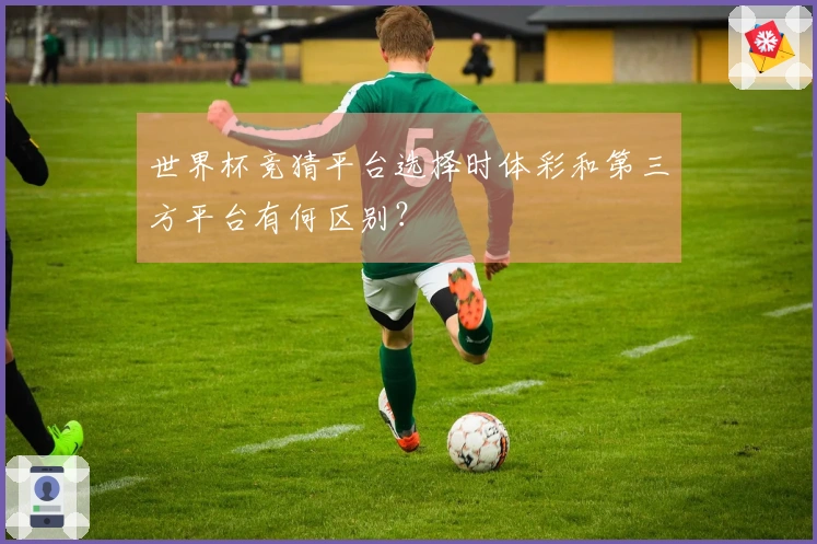 世界杯竞猜平台选择时体彩和第三方平台有何区别？